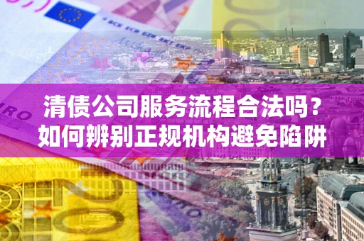 北京清债公司服务流程合法吗？如何辨别正规机构避免陷阱？