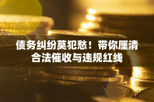 北京债务纠纷莫犯愁！带你厘清合法催收与违规红线
