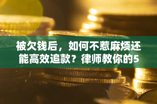北京被欠钱后，如何不惹麻烦还能高效追款？律师教你的5步合法讨债法