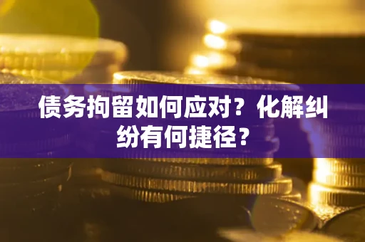 北京债务拘留如何应对？化解纠纷有何捷径？