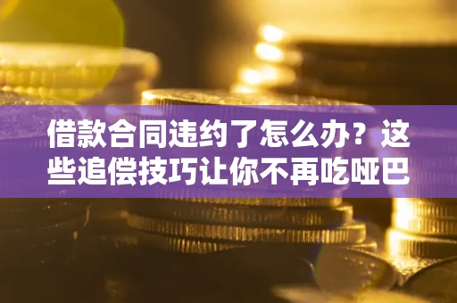 北京借款合同违约了怎么办？这些追偿技巧让你不再吃哑巴亏
