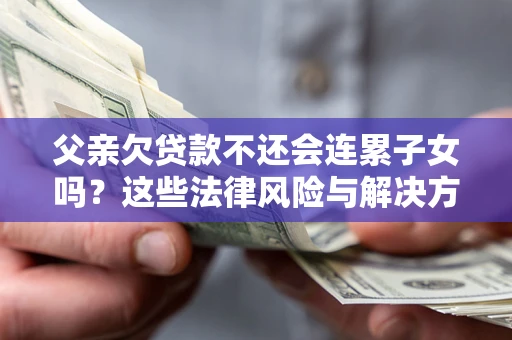 北京父亲欠贷款不还会连累子女吗？这些法律风险与解决方法要早知道！