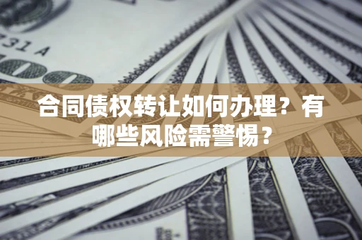 北京合同债权转让如何办理？有哪些风险需警惕？