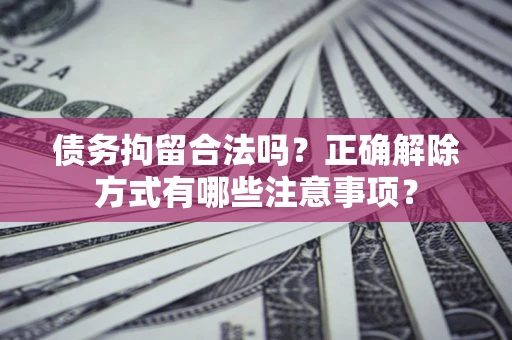 北京债务拘留合法吗？正确解除方式有哪些注意事项？