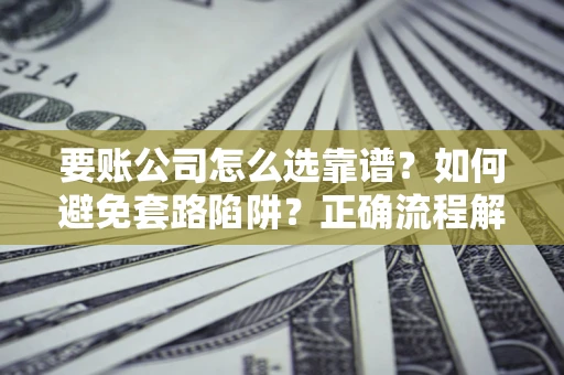 北京要账公司怎么选靠谱？如何避免套路陷阱？正确流程解析