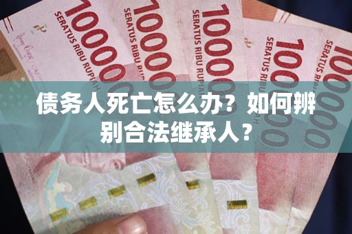 北京债务人死亡怎么办？如何辨别合法继承人？