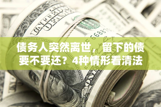 北京债务人突然离世，留下的债要不要还？4种情形看清法律判决
