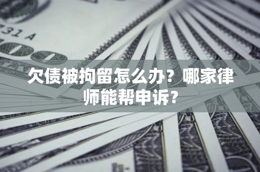 北京欠债被拘留怎么办？哪家律师能帮申诉？