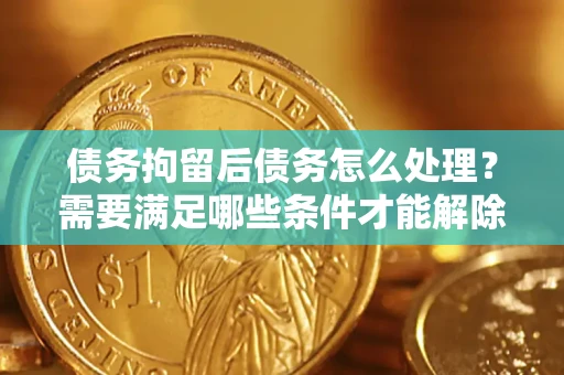 北京债务拘留后债务怎么处理？需要满足哪些条件才能解除？