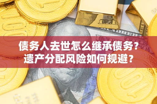 北京债务人去世怎么继承债务？遗产分配风险如何规避？