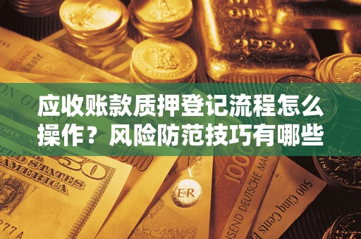 北京应收账款质押登记流程怎么操作？风险防范技巧有哪些全面解析？