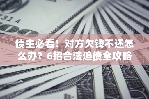 北京债主必看！对方欠钱不还怎么办？6招合法追债全攻略