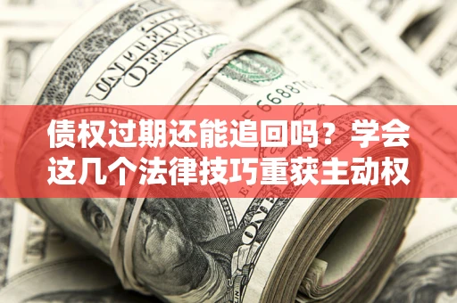 北京债权过期还能追回吗？学会这几个法律技巧重获主动权